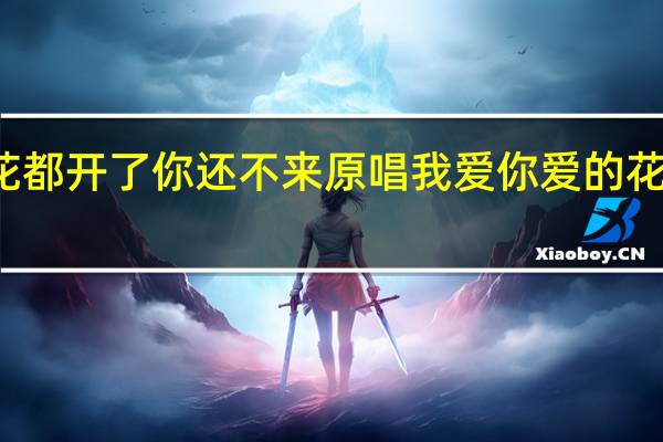 花都开了你还不来原唱 我爱你爱的花都开了