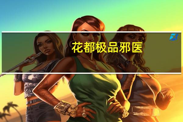 花都极品邪医(关于花都极品邪医简述)