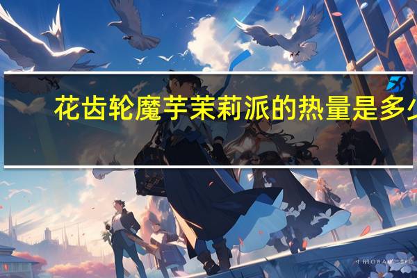 花齿轮魔芋茉莉派的热量是多少