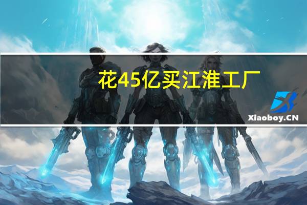 花45亿买江淮工厂？蔚来或摆脱代工独立造车