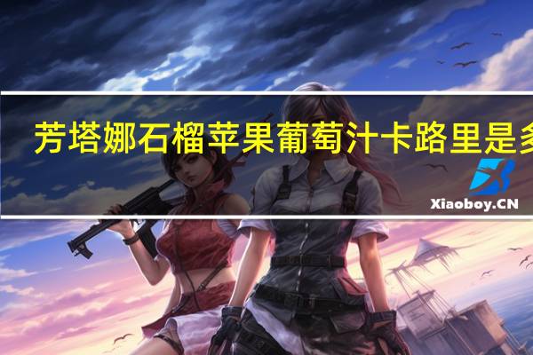 芳塔娜 石榴苹果葡萄汁卡路里是多少