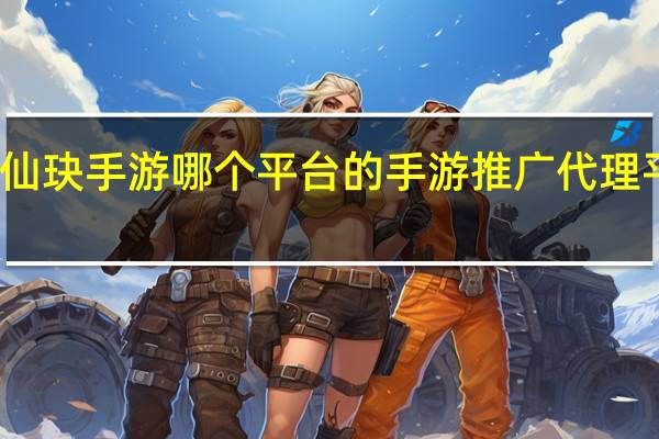 苍兰仙玦手游哪个平台的 手游推广代理平台有哪些