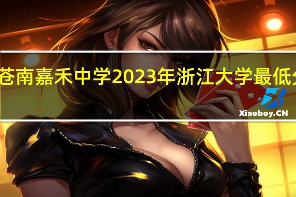 苍南嘉禾中学2023年浙江大学最低分数线。北大清华有几个考上