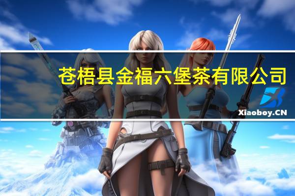 苍梧县金福六堡茶有限公司(关于苍梧县金福六堡茶有限公司简述)