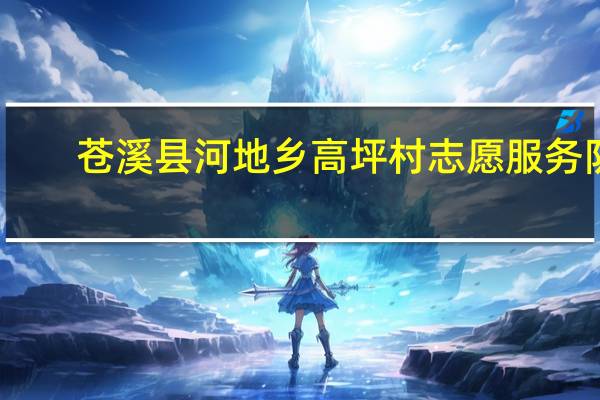 苍溪县河地乡高坪村志愿服务队(关于苍溪县河地乡高坪村志愿服务队简述)