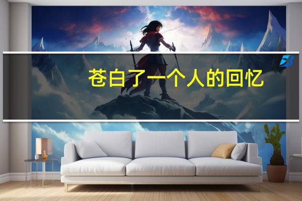 苍白了一个人的回忆(关于苍白了一个人的回忆简述)