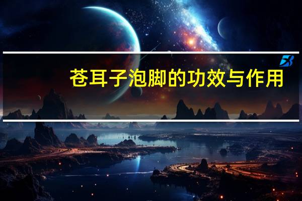 苍耳子泡脚的功效与作用(苍耳子泡脚的作用)