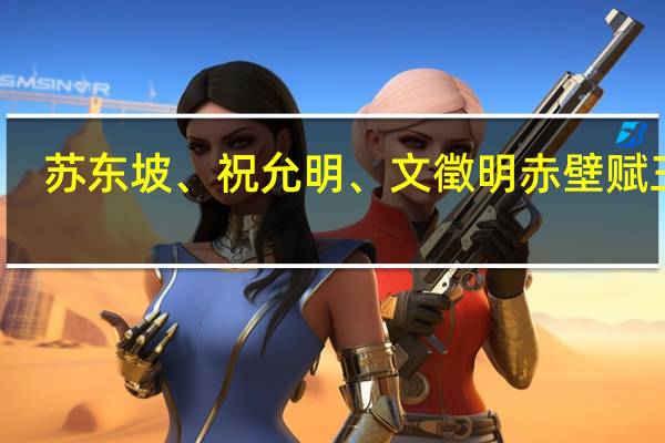 苏东坡、祝允明、文徵明赤壁赋三种(关于苏东坡、祝允明、文徵明赤壁赋三种简述)