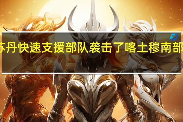 苏丹军方表示苏丹快速支援部队（RSF）袭击了喀土穆南部的杰贝尔奥利亚大坝