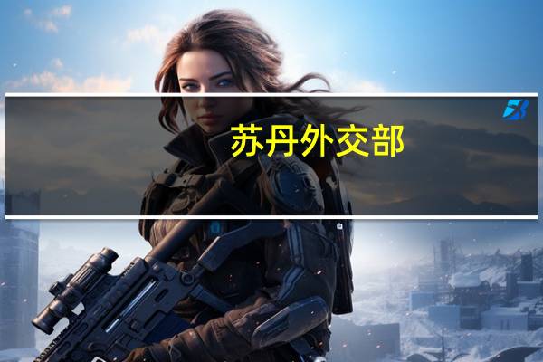 苏丹外交部：苏丹和伊朗同意恢复外交关系
