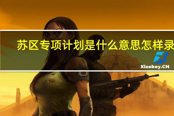 苏区专项计划是什么意思怎样录取