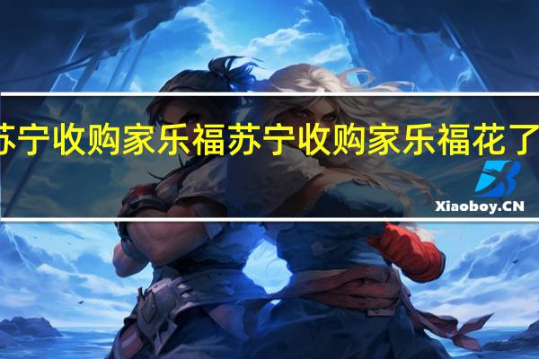 苏宁收购家乐福 苏宁收购家乐福花了多少钱