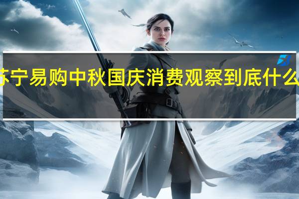 苏宁易购中秋国庆消费观察 到底什么情况嘞