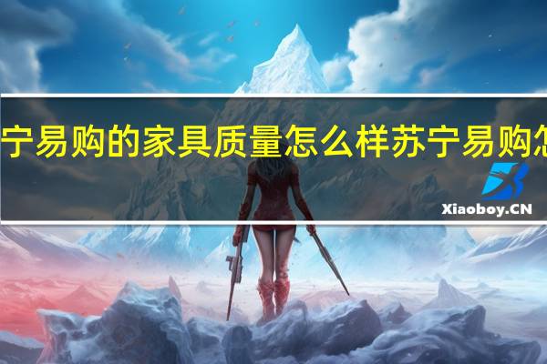苏宁易购的家具质量怎么样 苏宁易购怎么样啊