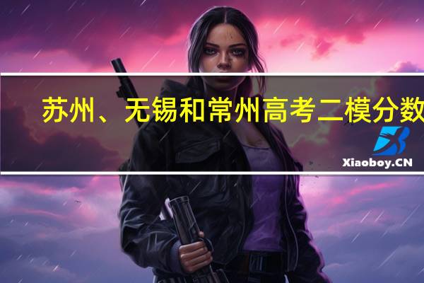 苏州、无锡和常州高考二模分数线