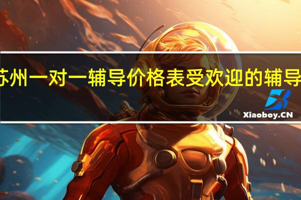 苏州一对一辅导价格表 受欢迎的辅导班推荐