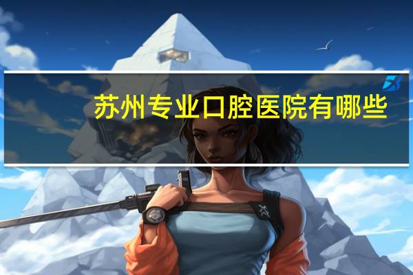 苏州专业口腔医院有哪些(苏州口腔医疗机构有哪些)