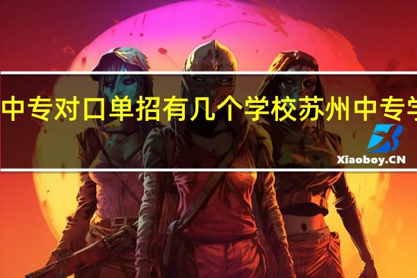 苏州中专对口单招有几个学校 苏州中专学校有哪些