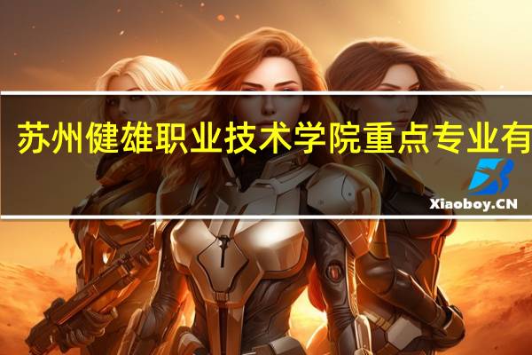 苏州健雄职业技术学院重点专业有哪些