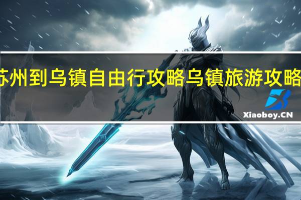 苏州到乌镇自由行攻略 乌镇旅游攻略自由行