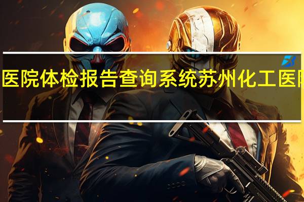 苏州化工医院体检报告查询系统 苏州化工医院体检结果查询