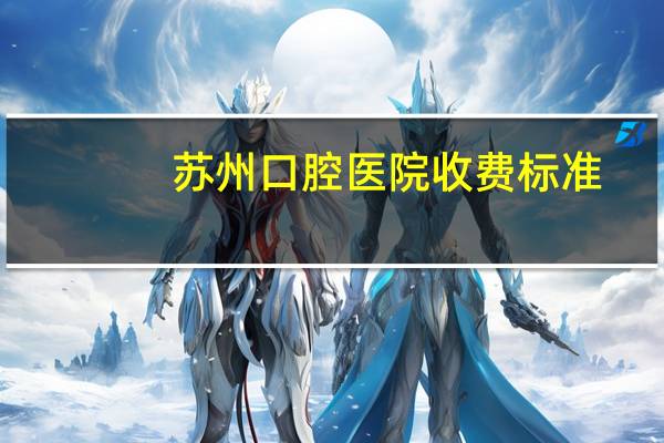 苏州口腔医院收费标准(有没有去苏州华夏口腔医院洗过牙的朋友,正常洗牙没做其他的收费500多,合理吗)