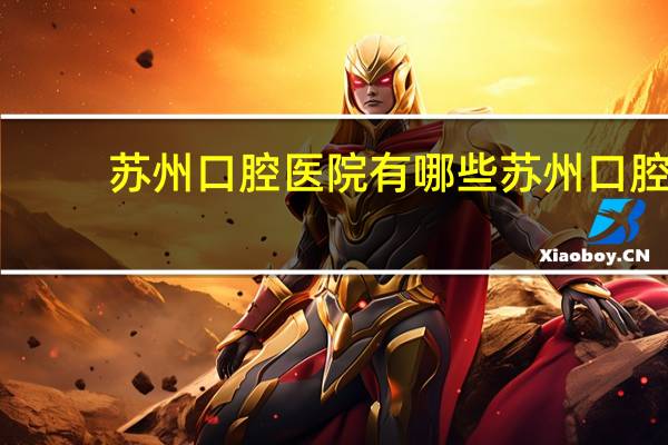 苏州口腔医院有哪些 苏州口腔医院哪家比较好