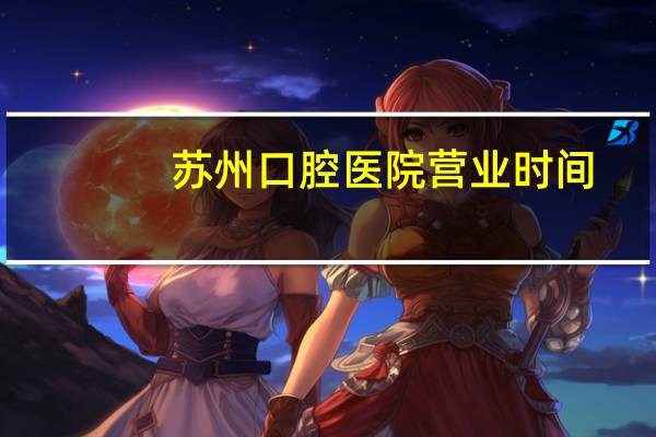 苏州口腔医院营业时间(苏州口腔医院上班时间)
