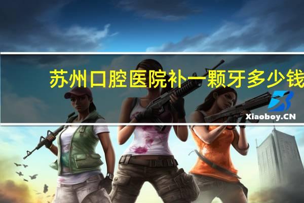 苏州口腔医院补一颗牙多少钱 苏州补牙哪里比较好,而且比较便宜