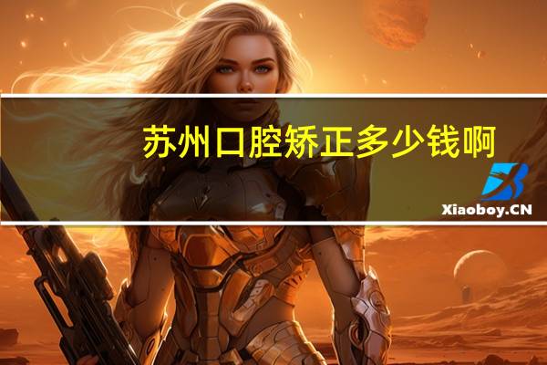 苏州口腔矫正多少钱啊？苏州哪里弄牙比较实惠