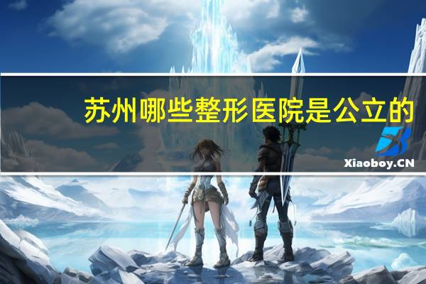 苏州哪些整形医院是公立的,苏州哪个双眼皮医院最好