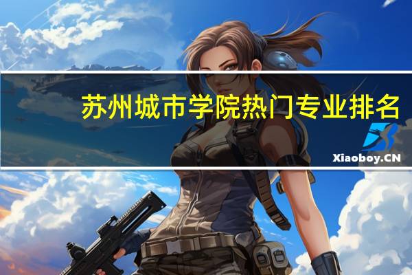 苏州城市学院热门专业排名