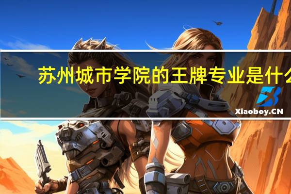 苏州城市学院的王牌专业是什么