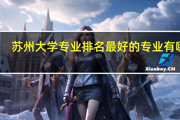 苏州大学专业排名最好的专业有哪些