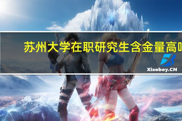 苏州大学在职研究生含金量高吗