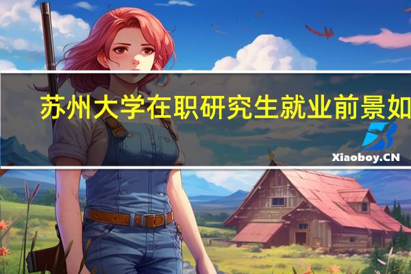 苏州大学在职研究生就业前景如何