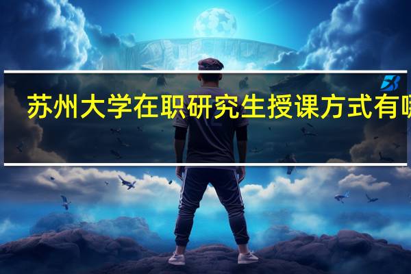 苏州大学在职研究生授课方式有哪些