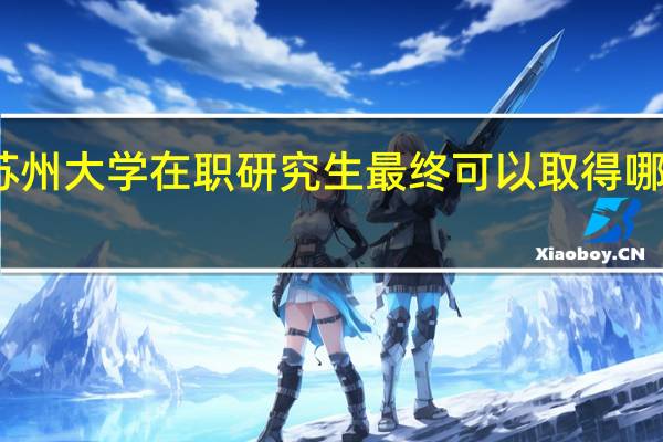苏州大学在职研究生最终可以取得哪些证书