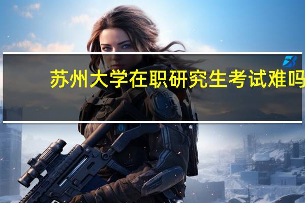苏州大学在职研究生考试难吗