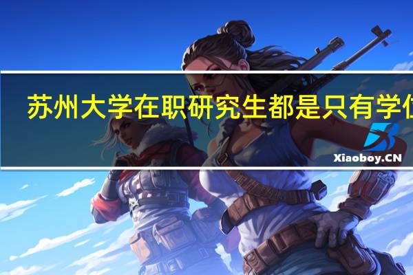 苏州大学在职研究生都是只有学位证