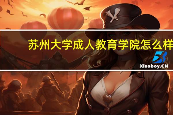 苏州大学成人教育学院怎么样？