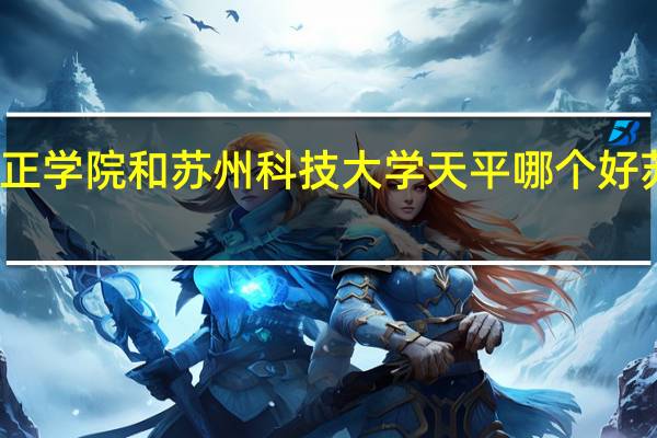 苏州大学文正学院和苏州科技大学天平哪个好 苏州大学文正学院