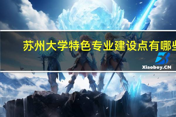 苏州大学特色专业建设点有哪些