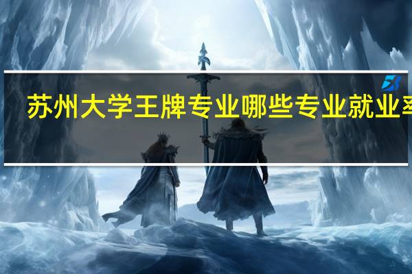 苏州大学王牌专业 哪些专业就业率高