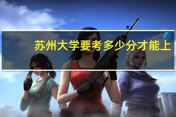 苏州大学要考多少分才能上