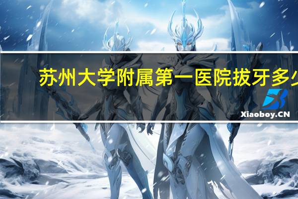 苏州大学附属第一医院拔牙多少钱(苏州拔牙哪家医院好)