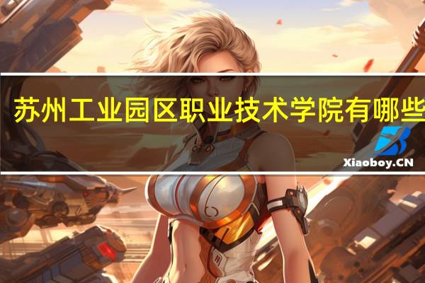 苏州工业园区职业技术学院有哪些专业