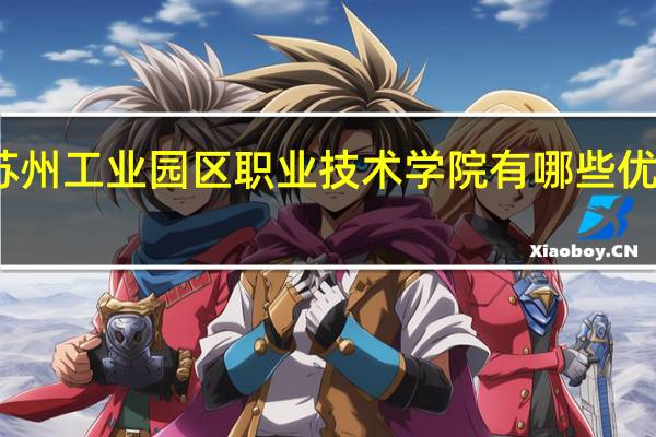 苏州工业园区职业技术学院有哪些优势专业