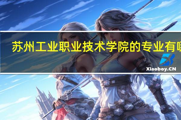 苏州工业职业技术学院的专业有哪些