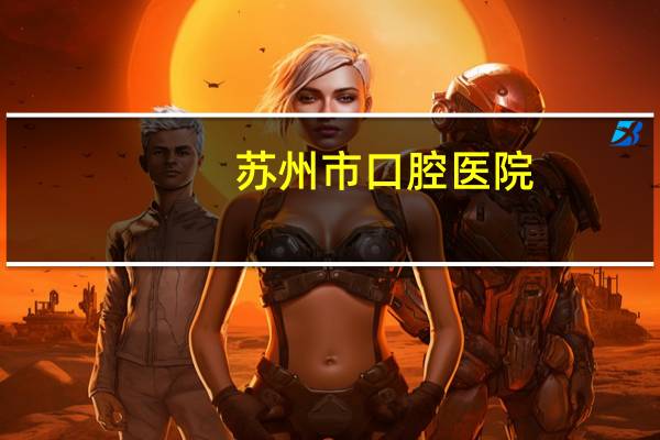 苏州市口腔医院(苏州口腔医疗机构有哪些)